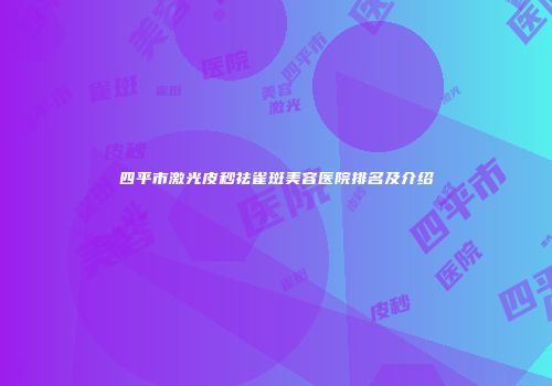 四平市激光皮秒祛雀斑美容医院排名及介绍