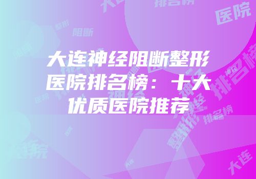 大连神经阻断整形医院排名榜：十大优质医院推荐