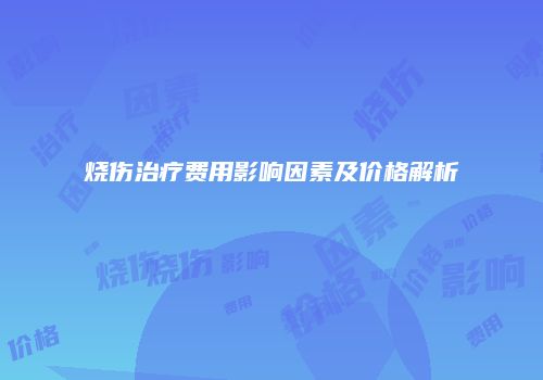 烧伤治疗费用影响因素及价格解析