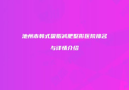 池州市韩式吸脂减肥整形医院排名与详情介绍