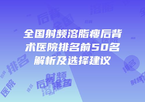 全国射频溶脂瘦后背术医院排名前50名解析及选择建议