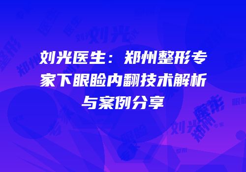 刘光医生：郑州整形专家下眼睑内翻技术解析与案例分享