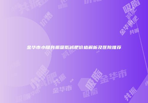 金华市小腿共振吸脂减肥价格解析及医院推荐