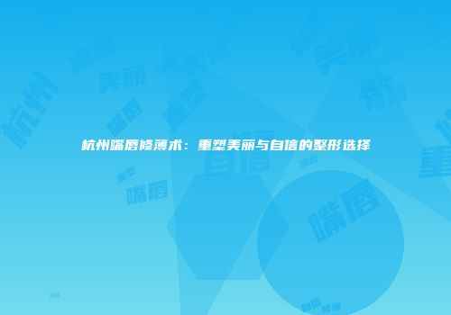 杭州嘴唇修薄术：重塑美丽与自信的整形选择