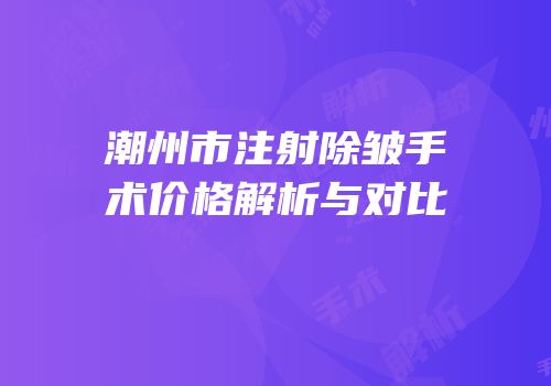 潮州市注射除皱手术价格解析与对比