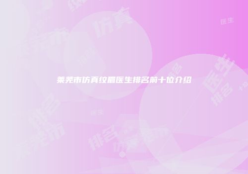 莱芜市仿真纹眉医生排名前十位介绍
