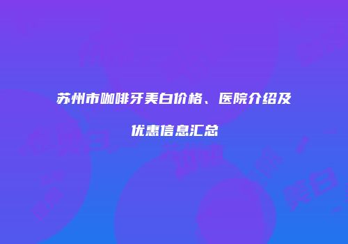 苏州市咖啡牙美白价格、医院介绍及优惠信息汇总