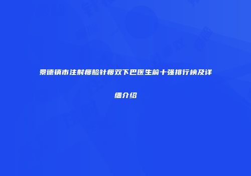 景德镇市注射瘦脸针瘦双下巴医生前十强排行榜及详细介绍