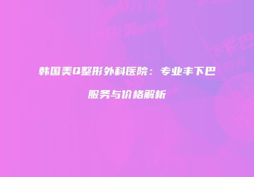 韩国美Q整形外科医院：专业丰下巴服务与价格解析