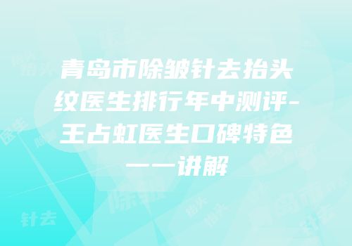 青岛市除皱针去抬头纹医生排行年中测评-王占虹医生口碑特色一一讲解