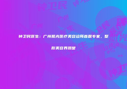 钟卫民医生：广州肌光医疗美容诊所首席专家，整形美容界翘楚
