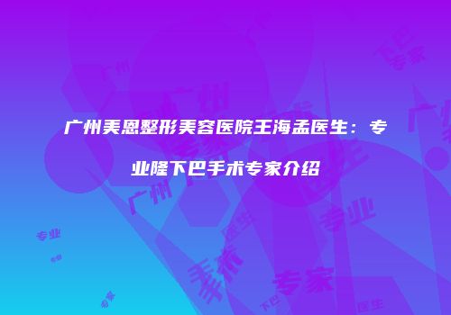 广州美恩整形美容医院王海孟医生：专业隆下巴手术专家介绍