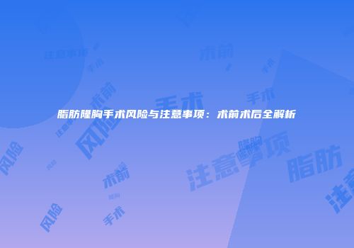 脂肪隆胸手术风险与注意事项：术前术后全解析