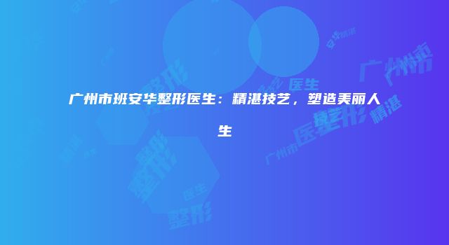 广州市班安华整形医生：精湛技艺，塑造美丽人生