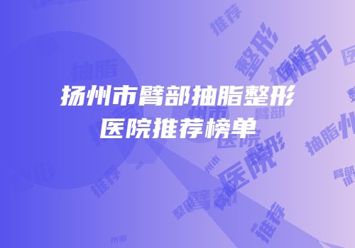 扬州市臂部抽脂整形医院推荐榜单