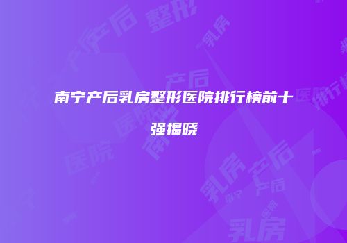 南宁产后乳房整形医院排行榜前十强揭晓