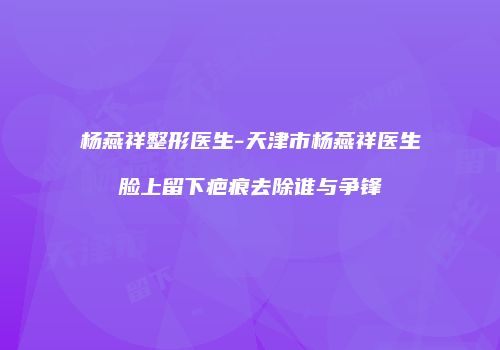 杨燕祥整形医生-天津市杨燕祥医生脸上留下疤痕去除谁与争锋