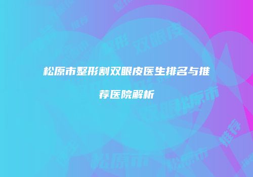 松原市整形割双眼皮医生排名与推荐医院解析