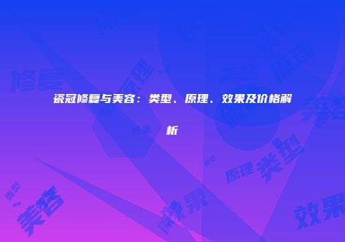 瓷冠修复与美容：类型、原理、效果及价格解析