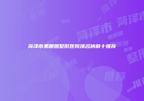 菏泽市黑眼圈整形医院排名榜前十推荐