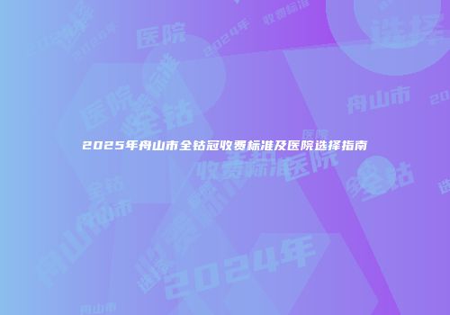 2025年舟山市全钴冠收费标准及医院选择指南