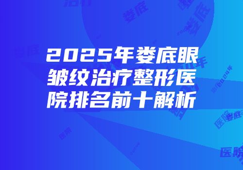2025年娄底眼皱纹治疗整形医院排名前十解析