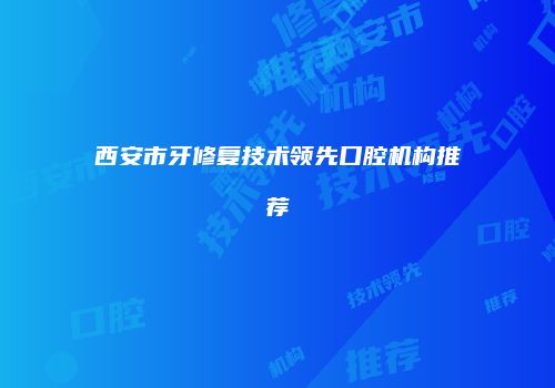 西安市牙修复技术领先口腔机构推荐