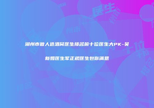 湖州市做人造酒窝医生排名前十位医生大PK-吴新如医生军正规医生包你满意