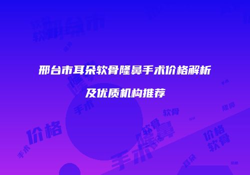邢台市耳朵软骨隆鼻手术价格解析及优质机构推荐
