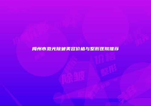 梅州市激光除皱美容价格与整形医院推荐
