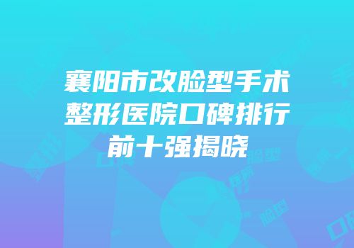 襄阳市改脸型手术整形医院口碑排行前十强揭晓