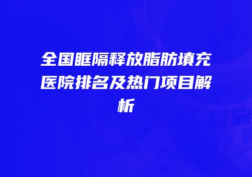 全国眶隔释放脂肪填充医院排名及热门项目解析