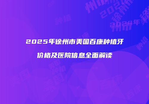 2025年徐州市美国百康种植牙价格及医院信息全面解读
