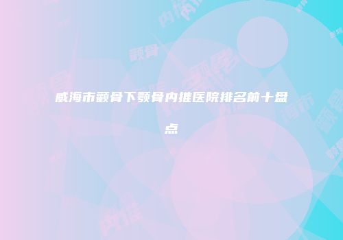 威海市颧骨下颚骨内推医院排名前十盘点