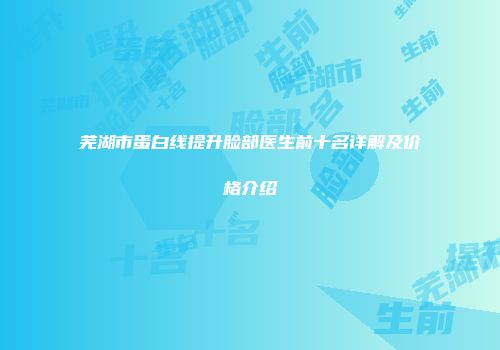 芜湖市蛋白线提升脸部医生前十名详解及价格介绍