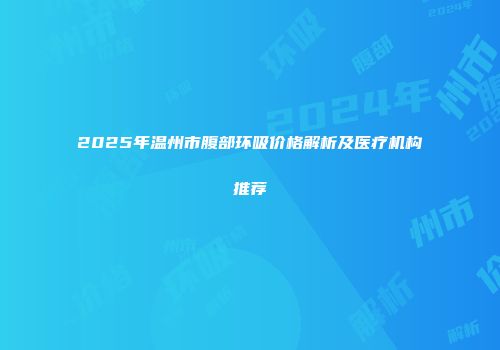 2025年温州市腹部环吸价格解析及医疗机构推荐