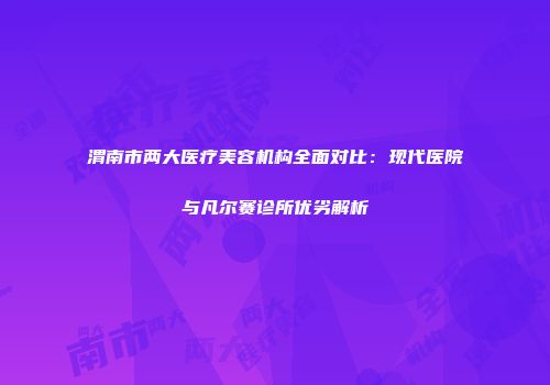 渭南市两大医疗美容机构全面对比：现代医院与凡尔赛诊所优劣解析