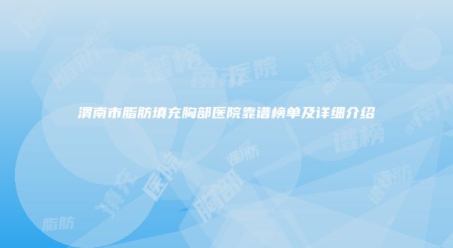 渭南市脂肪填充胸部医院靠谱榜单及详细介绍