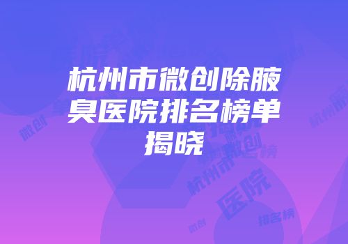 杭州市微创除腋臭医院排名榜单揭晓