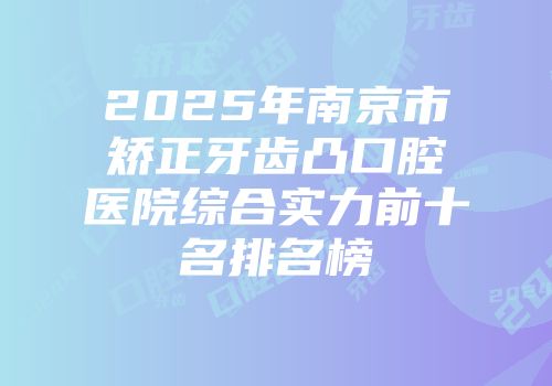 2025年南京市矫正牙齿凸口腔医院综合实力前十名排名榜