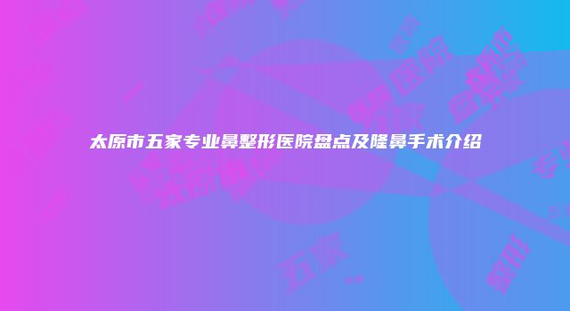 太原市五家专业鼻整形医院盘点及隆鼻手术介绍