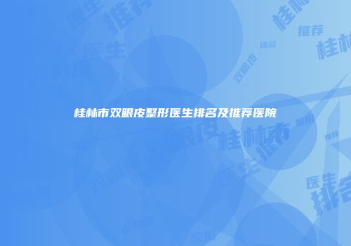 桂林市双眼皮整形医生排名及推荐医院