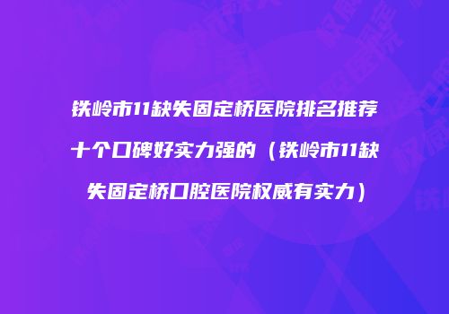 铁岭市11缺失固定桥医院排名推荐十个口碑好实力强的（铁岭市11缺失固定桥口腔医院权威有实力）