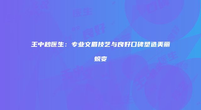 王中秒医生：专业文眉技艺与良好口碑塑造美丽蜕变