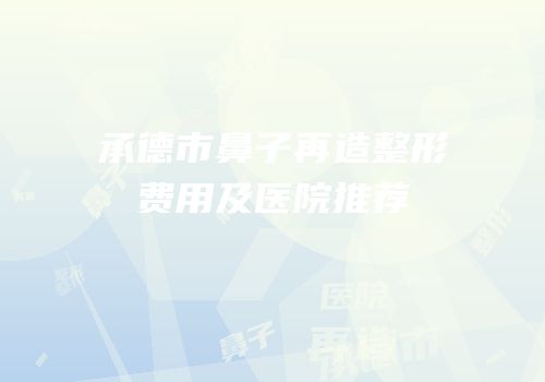 承德市鼻子再造整形费用及医院推荐