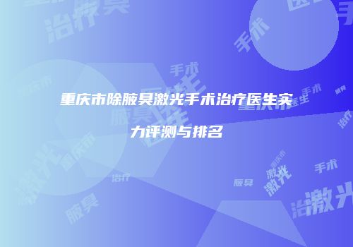 重庆市除腋臭激光手术治疗医生实力评测与排名