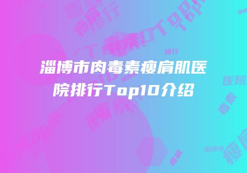 淄博市肉毒素瘦肩肌医院排行Top10介绍