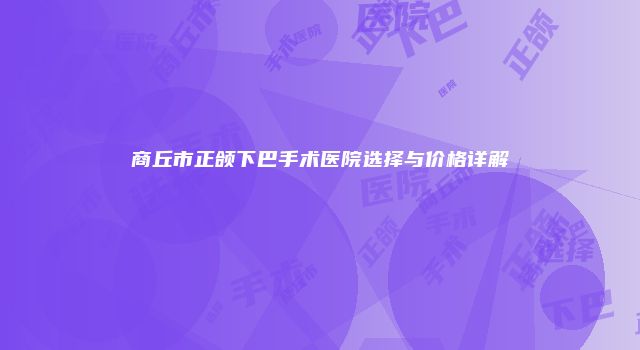 商丘市正颌下巴手术医院选择与价格详解