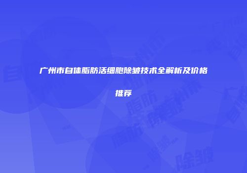 广州市自体脂肪活细胞除皱技术全解析及价格推荐