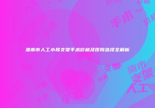 淮南市人工小耳支架手术价格及医院选择全解析